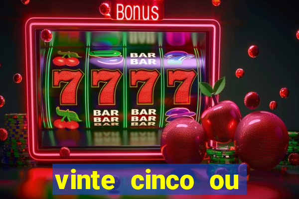 vinte cinco ou vinte e cinco